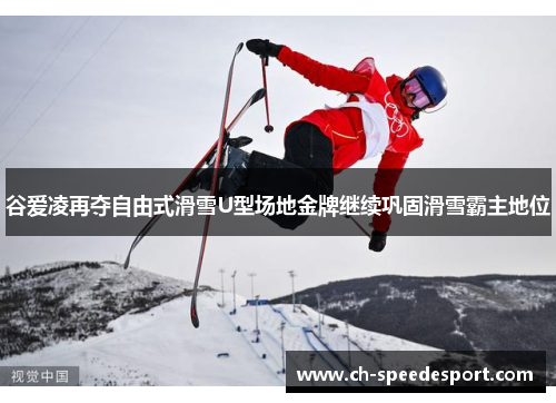 谷爱凌再夺自由式滑雪U型场地金牌继续巩固滑雪霸主地位