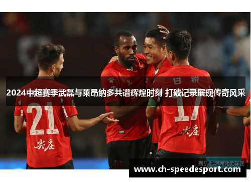 2024中超赛季武磊与莱昂纳多共谱辉煌时刻 打破记录展现传奇风采