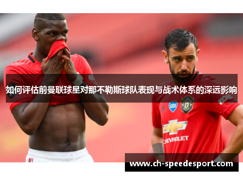 如何评估前曼联球星对那不勒斯球队表现与战术体系的深远影响