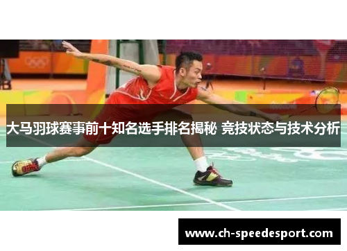 大马羽球赛事前十知名选手排名揭秘 竞技状态与技术分析