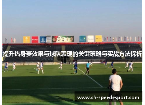 提升热身赛效果与球队表现的关键策略与实战方法探析