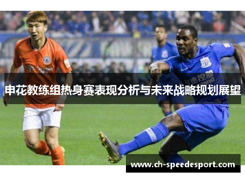 申花教练组热身赛表现分析与未来战略规划展望