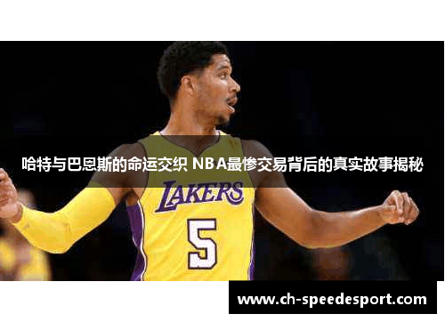 哈特与巴恩斯的命运交织 NBA最惨交易背后的真实故事揭秘