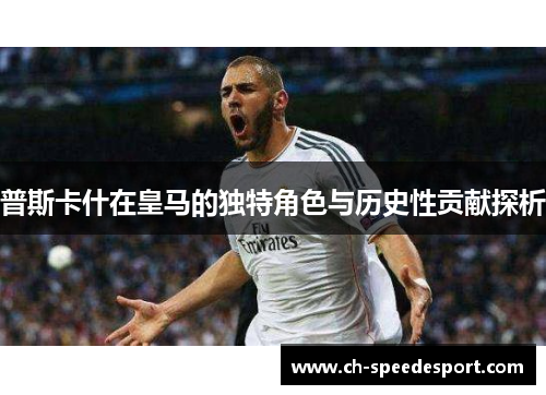 普斯卡什在皇马的独特角色与历史性贡献探析