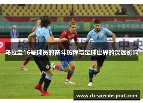 乌拉圭16号球员的奋斗历程与足球世界的深远影响