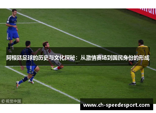 阿根廷足球的历史与文化探秘：从激情赛场到国民身份的形成