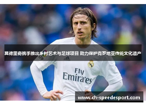 莫德里奇携手推出乡村艺术与足球项目 助力保护克罗地亚传统文化遗产