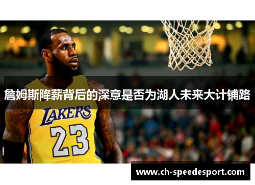 詹姆斯降薪背后的深意是否为湖人未来大计铺路