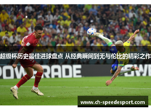 超级杯历史最佳进球盘点 从经典瞬间到无与伦比的精彩之作