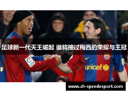足球新一代天王崛起 谁将接过梅西的荣耀与王冠 足球新一代天王崛起 谁将接过梅西的荣耀与王冠