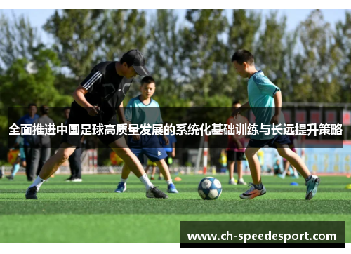 全面推进中国足球高质量发展的系统化基础训练与长远提升策略 全面推进中国足球高质量发展的系统化基础训练与长远提升策略