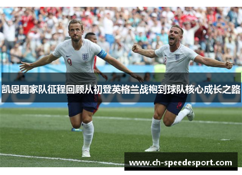 凯恩国家队征程回顾从初登英格兰战袍到球队核心成长之路 凯恩国家队征程回顾从初登英格兰战袍到球队核心成长之路