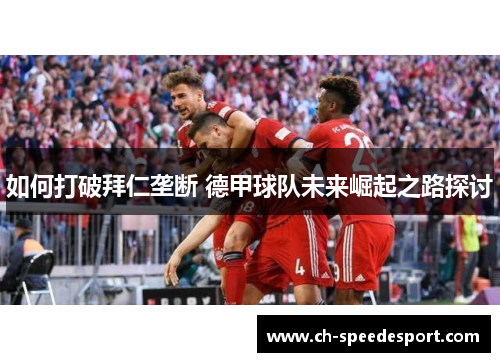 如何打破拜仁垄断 德甲球队未来崛起之路探讨 如何打破拜仁垄断 德甲球队未来崛起之路探讨