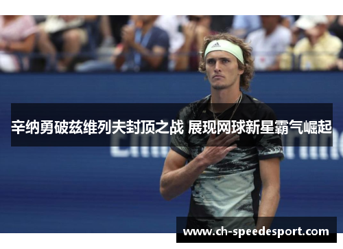 辛纳勇破兹维列夫封顶之战 展现网球新星霸气崛起