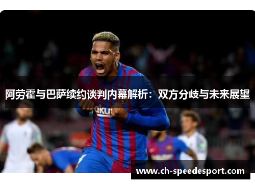 阿劳霍与巴萨续约谈判内幕解析：双方分歧与未来展望