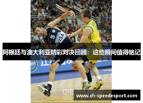 阿根廷与澳大利亚精彩对决回顾：这些瞬间值得铭记