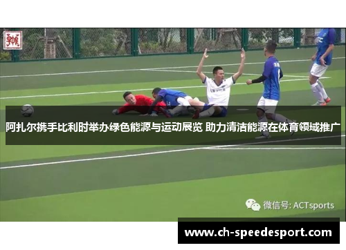 阿扎尔携手比利时举办绿色能源与运动展览 助力清洁能源在体育领域推广