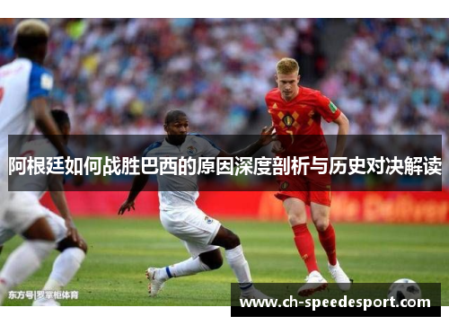 阿根廷如何战胜巴西的原因深度剖析与历史对决解读 阿根廷如何战胜巴西的原因深度剖析与历史对决解读