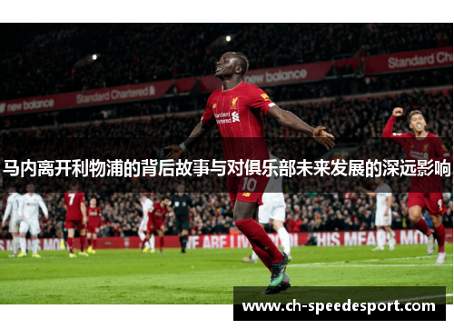 马内离开利物浦的背后故事与对俱乐部未来发展的深远影响